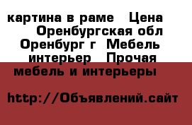 картина в раме › Цена ­ 100 - Оренбургская обл., Оренбург г. Мебель, интерьер » Прочая мебель и интерьеры   